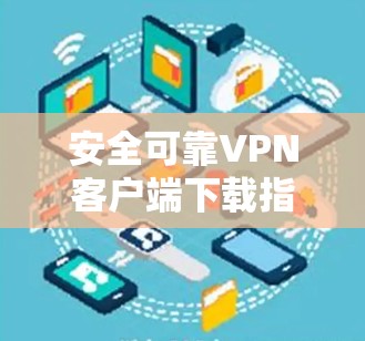 安全可靠VPN客户端下载指南 安全可靠VPN客户端下载指南