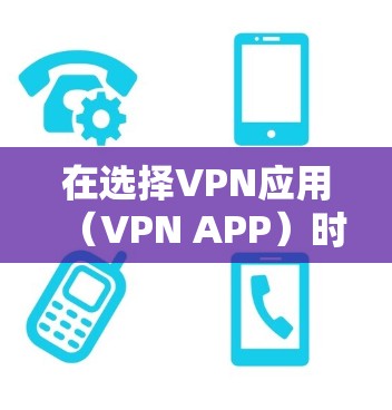 在选择VPN应用(VPN APP)时,你可以按照以下步骤进行 在选择VPN应用(VPN APP)时,你可以按照以下步骤进行