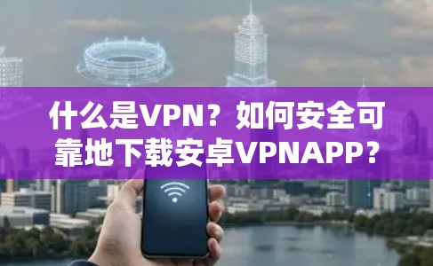 什么是VPN?如何安全可靠地下载安卓VPNAPP? 什么是VPN?如何安全可靠地下载安卓VPNAPP?