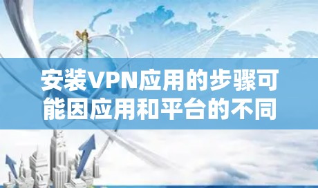 安装VPN应用的步骤可能因应用和平台的不同而有所不同。以下是一个通用的VPN应用安装步骤的教程，适用于大多数主流的VPN应用