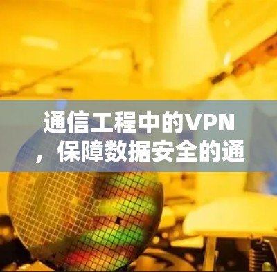 通信工程中的VPN，保障数据安全的通信之光