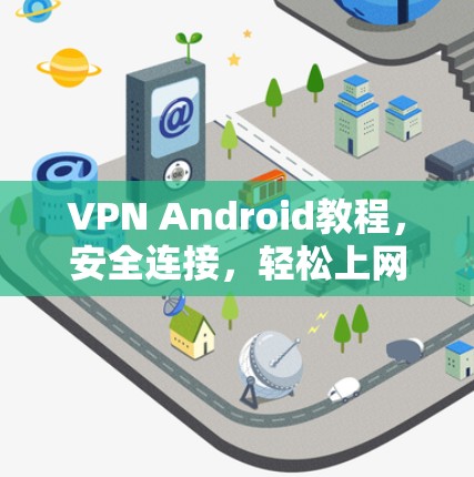 VPN Android教程，安全连接，轻松上网，告别网络阻塞