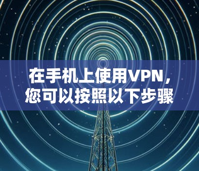 在手机上使用VPN,您可以按照以下步骤操作 在手机上使用VPN,您可以按照以下步骤操作