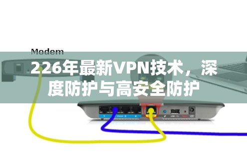 226年最新VPN技术,深度防护与高安全防护 226年最新VPN技术,深度防护与高安全防护