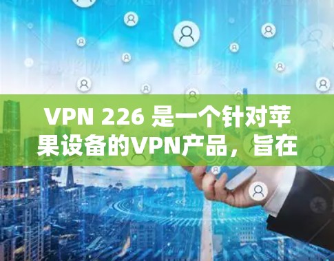 VPN 226 是一个针对苹果设备的VPN产品,旨在为用户提供高速、稳定且安全的网络连接。以下是关于VPN 226 的详细信息 VPN 226 是一个针对苹果设备的VPN产品,旨在为用户提供高速、稳定且安全的网络连接。以下是关于VPN 226 的详细信息