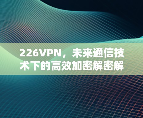 226VPN,未来通信技术下的高效加密解密解决方案 226VPN,未来通信技术下的高效加密解密解决方案