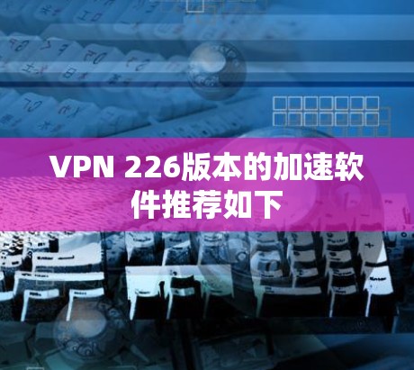 VPN 226版本的加速软件推荐如下