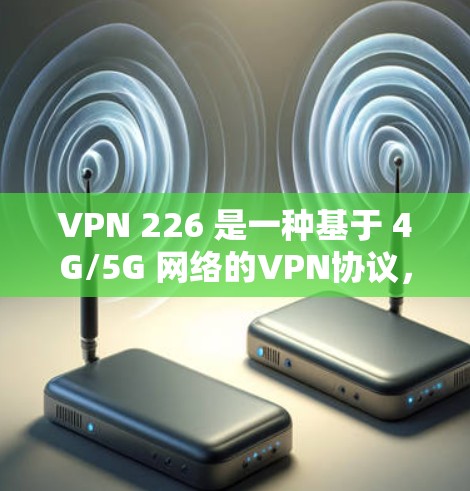 VPN 226 是一种基于 4G/5G 网络的VPN协议,主要用于连接外部网络,解决网络挡住问题。以下是详细的步骤和注意事项 VPN 226 是一种基于 4G/5G 网络的VPN协议,主要用于连接外部网络,解决网络挡住问题。以下是详细的步骤和注意事项