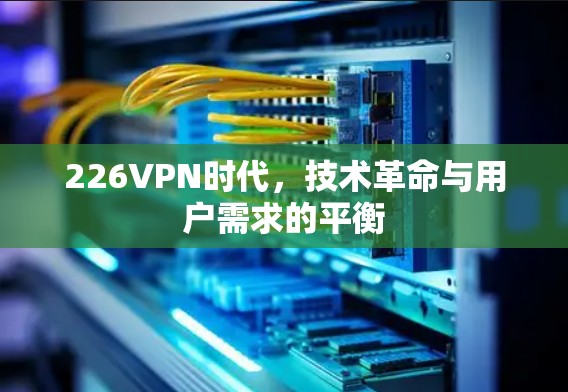 226VPN时代,技术革命与用户需求的平衡 226VPN时代,技术革命与用户需求的平衡