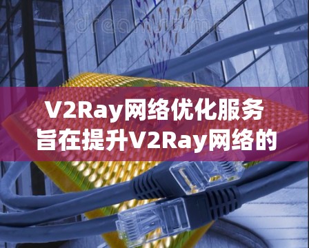 V2Ray网络优化服务旨在提升V2Ray网络的性能、可靠性和效率，以满足用户需求。以下是一些关键步骤和建议