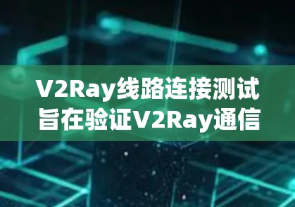 V2Ray线路连接测试旨在验证V2Ray通信技术的性能和可靠性。以下是测试的主要内容和步骤