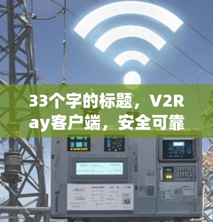 33个字的标题,V2Ray客户端,安全可靠的关键通信解决方案 33个字的标题,V2Ray客户端,安全可靠的关键通信解决方案