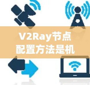 V2Ray节点配置方法是机器人导航系统中一个关键部分,涉及地图构建、目标配置、障碍配置、传感器融合、节点连接和路径规划等多个步骤。以下是对V2Ray节点配置方法的系统性总结 V2Ray节点配置方法是机器人导航系统中一个关键部分,涉及地图构建、目标配置、障碍配置、传感器融合、节点连接和路径规划等多个步骤。以下是对V2Ray节点配置方法的系统性总结