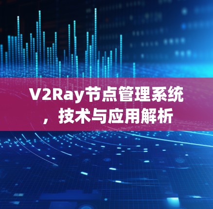 V2Ray节点管理系统,技术与应用解析 V2Ray节点管理系统,技术与应用解析