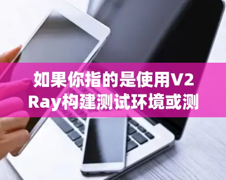 如果你指的是使用V2Ray构建测试环境或测试节点的测速工具，以下是一些可能的解释
