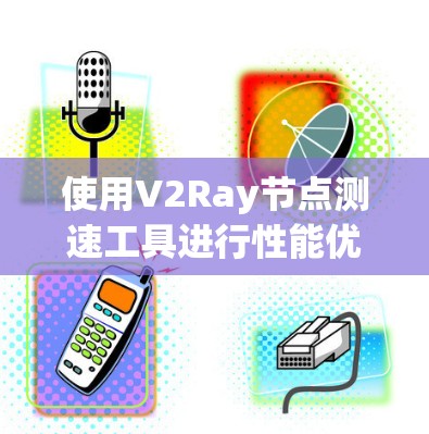使用V2Ray节点测速工具进行性能优化,可以按照以下步骤进行 使用V2Ray节点测速工具进行性能优化,可以按照以下步骤进行