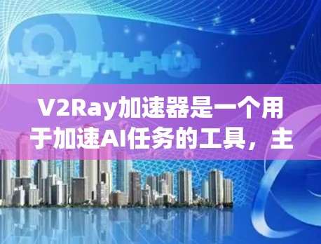 V2Ray加速器是一个用于加速AI任务的工具,主要基于射频带优化。它通过优化射频信号以提高数据处理效率,适用于图像识别、自然语言处理等AI领域。以下是对V2Ray加速器的详细介绍 V2Ray加速器是一个用于加速AI任务的工具,主要基于射频带优化。它通过优化射频信号以提高数据处理效率,适用于图像识别、自然语言处理等AI领域。以下是对V2Ray加速器的详细介绍