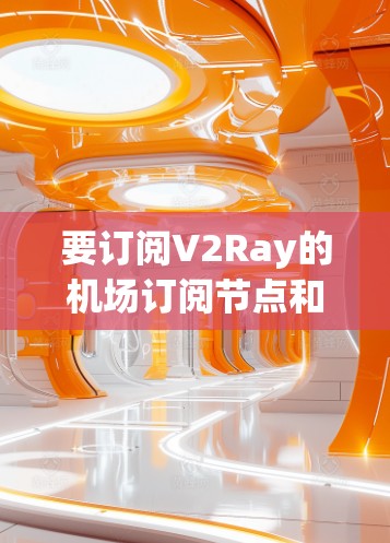 要订阅V2Ray的机场订阅节点和高速线路,您可以按照以下步骤操作 要订阅V2Ray的机场订阅节点和高速线路,您可以按照以下步骤操作
