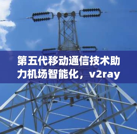 第五代移动通信技术助力机场智能化,v2ray机场的创新解决方案 第五代移动通信技术助力机场智能化,v2ray机场的创新解决方案