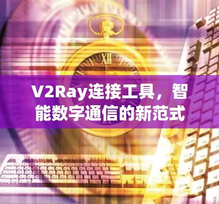 V2Ray连接工具,智能数字通信的新范式 V2Ray连接工具,智能数字通信的新范式