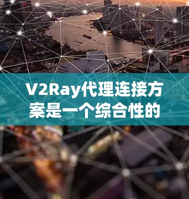 V2Ray代理连接方案是一个综合性的解决方案，旨在为用户提供实时视频通话和多设备连接功能。以下是对该方案的详细分析和总结