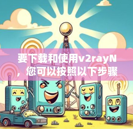 要下载和使用v2rayN,您可以按照以下步骤进行 要下载和使用v2rayN,您可以按照以下步骤进行