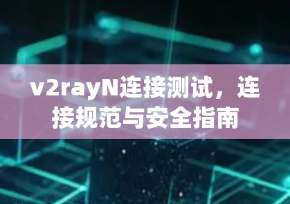 v2rayN连接测试，连接规范与安全指南