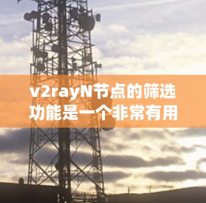v2rayN节点的筛选功能是一个非常有用的工具，可以帮助用户高效地筛选出所需的数据。以下是对v2rayN节点筛选功能的详细说明