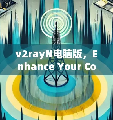 v2rayN电脑版,Enhance Your Communication with Precision and Efficiency v2rayN电脑版,Enhance Your Communication with Precision and Efficiency