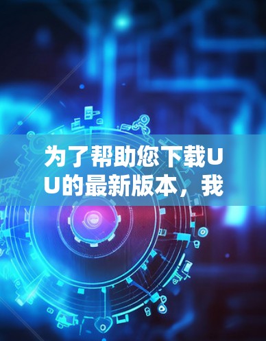 为了帮助您下载UU的最新版本,我将提供一些步骤说明 为了帮助您下载UU的最新版本,我将提供一些步骤说明