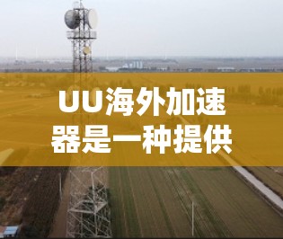 UU海外加速器是一种提供海外加速服务的工具,通常用于帮助用户快速连接到国际互联网,同时满足特定的网站加速需求。以下是关于UU海外加速器的详细信息 UU海外加速器是一种提供海外加速服务的工具,通常用于帮助用户快速连接到国际互联网,同时满足特定的网站加速需求。以下是关于UU海外加速器的详细信息
