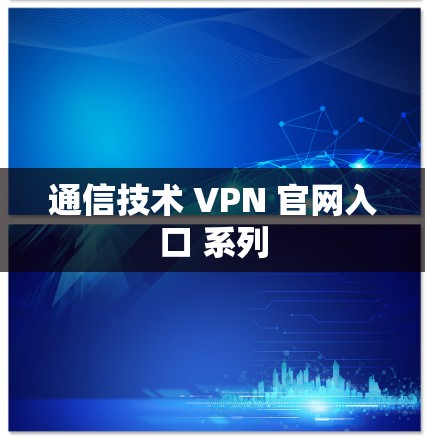 通信技术 VPN 官网入口 系列 通信技术 VPN 官网入口 系列