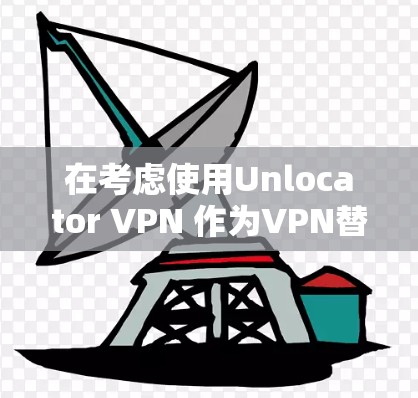 在考虑使用Unlocator VPN 作为VPN替代工具时,以下是一个有条理的总结和推荐 在考虑使用Unlocator VPN 作为VPN替代工具时,以下是一个有条理的总结和推荐