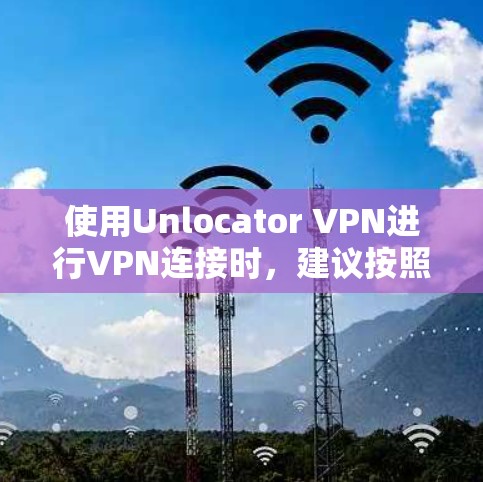 使用Unlocator VPN进行VPN连接时，建议按照以下步骤进行