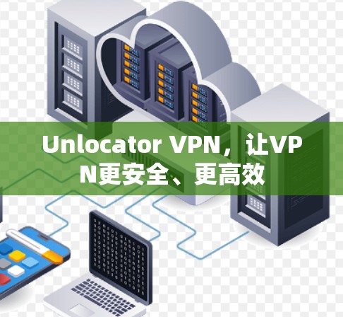 Unlocator VPN,让VPN更安全、更高效 Unlocator VPN,让VPN更安全、更高效