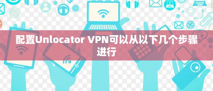 配置Unlocator VPN可以从以下几个步骤进行