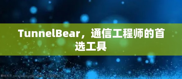 TunnelBear,通信工程师的首选工具 TunnelBear,通信工程师的首选工具