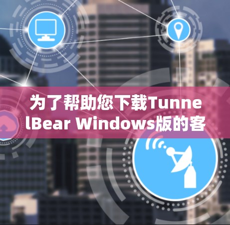 为了帮助您下载TunnelBear Windows版的客户端,您可以按照以下步骤进行操作 为了帮助您下载TunnelBear Windows版的客户端,您可以按照以下步骤进行操作