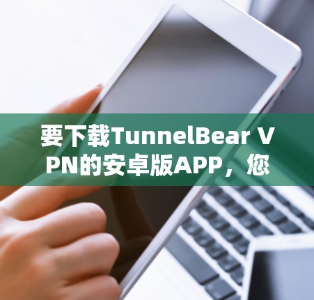 要下载TunnelBear VPN的安卓版APP,您可以按照以下步骤操作 要下载TunnelBear VPN的安卓版APP,您可以按照以下步骤操作