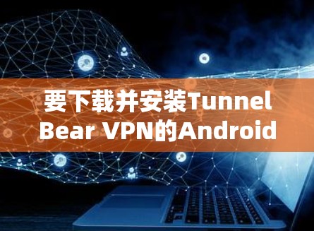 要下载并安装TunnelBear VPN的Android版，您可以按照以下步骤进行操作