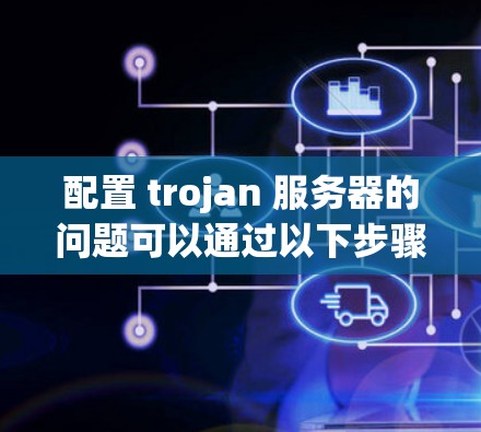 配置 trojan 服务器的问题可以通过以下步骤逐步排查和解决 配置 trojan 服务器的问题可以通过以下步骤逐步排查和解决