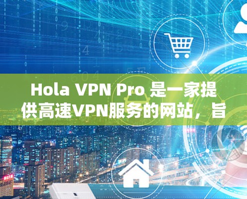 Hola VPN Pro 是一家提供高速VPN服务的网站,旨在帮助用户轻松进行在线浏览和聊天。它支持多种语言,提供了多种可靠的VPN服务选项。以下是关于Hola VPN Pro 的详细介绍 Hola VPN Pro 是一家提供高速VPN服务的网站,旨在帮助用户轻松进行在线浏览和聊天。它支持多种语言,提供了多种可靠的VPN服务选项。以下是关于Hola VPN Pro 的详细介绍