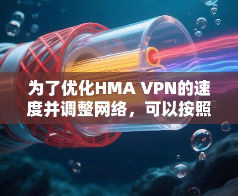 为了优化HMA VPN的速度并调整网络,可以按照以下步骤进行 为了优化HMA VPN的速度并调整网络,可以按照以下步骤进行