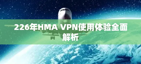 226年HMA VPN使用体验全面解析 226年HMA VPN使用体验全面解析