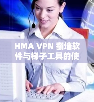HMA VPN 翻墙软件与<strong>梯子</strong>工具的使用指南