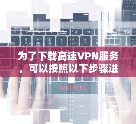 为了下载高速VPN服务,可以按照以下步骤进行 为了下载高速VPN服务,可以按照以下步骤进行