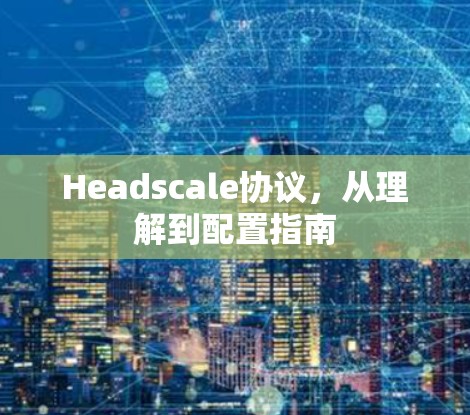 Headscale协议,从理解到配置指南 Headscale协议,从理解到配置指南