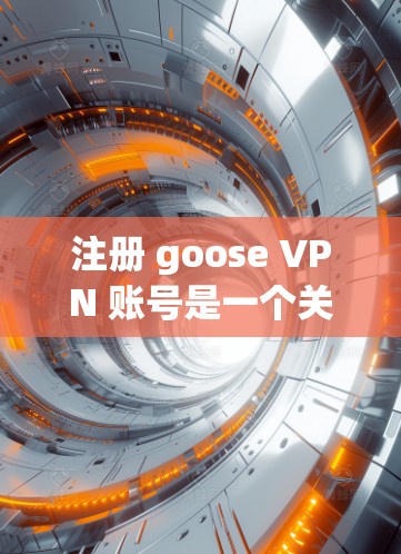 注册 goose VPN 账号是一个关键步骤，尤其是作为新手。以下是一个详细且结构化的指南，帮助你顺利完成注册流程
