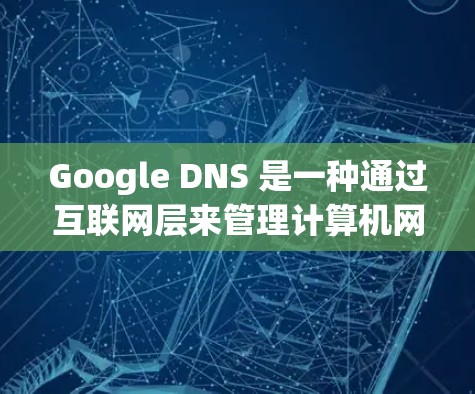 Google DNS 是一种通过互联网层来管理计算机网络的协议，允许计算机间通过IP地址进行通信。它在互联网和数据传输中非常重要，因为它是计算机网络的核心协议之一