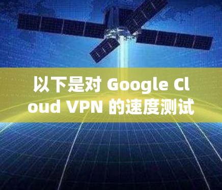 以下是对 Google Cloud VPN 的速度测试分析